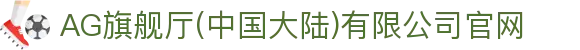 AG旗舰厅(中国大陆)有限公司官网